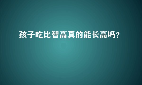 孩子吃比智高真的能长高吗？