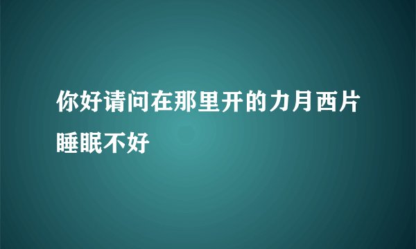 你好请问在那里开的力月西片睡眠不好