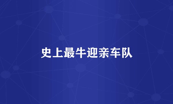 史上最牛迎亲车队