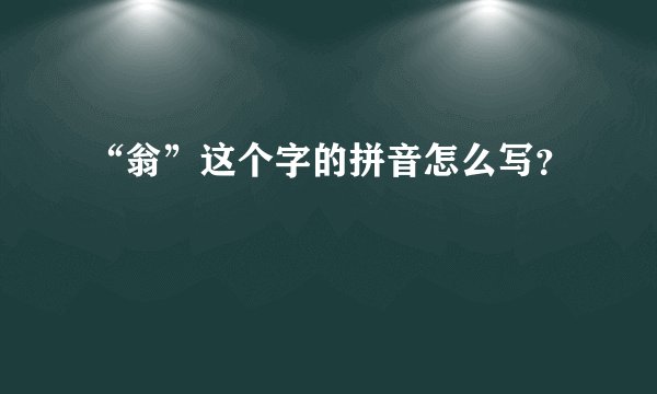 “翁”这个字的拼音怎么写？