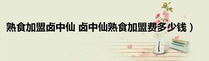 熟食加盟卤中仙 卤中仙熟食加盟费多少钱）