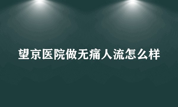 望京医院做无痛人流怎么样
