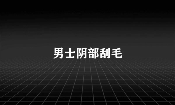 男士阴部刮毛