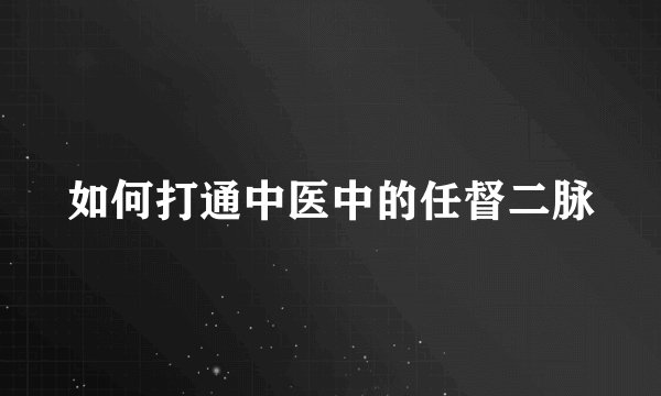 如何打通中医中的任督二脉