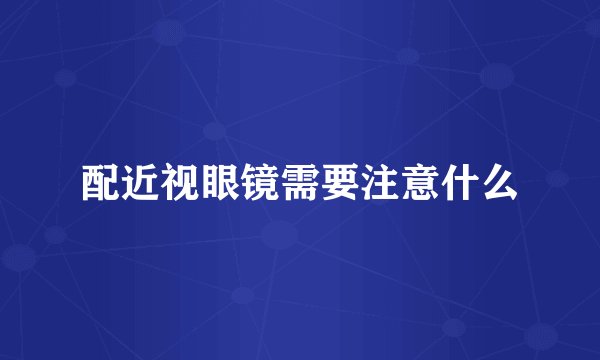 配近视眼镜需要注意什么