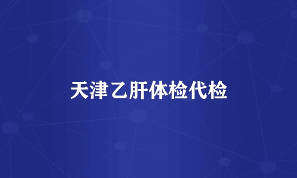 天津乙肝体检代检