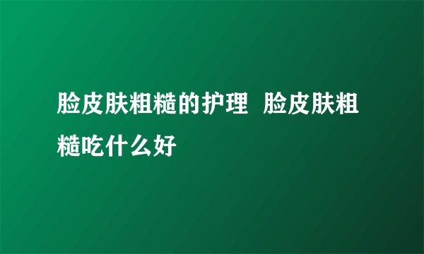 脸皮肤粗糙的护理  脸皮肤粗糙吃什么好
