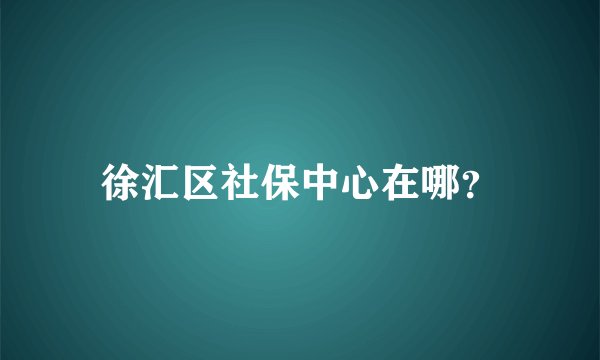 徐汇区社保中心在哪？