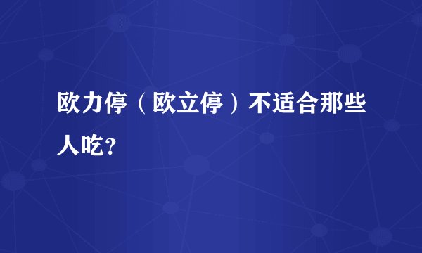欧力停（欧立停）不适合那些人吃？