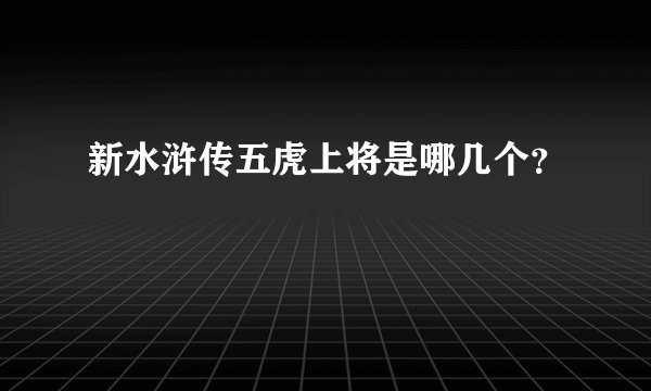 新水浒传五虎上将是哪几个?