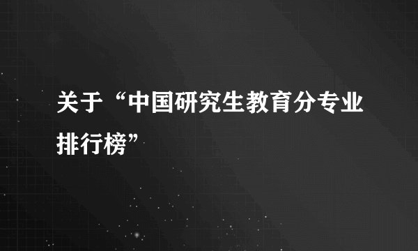 关于“中国研究生教育分专业排行榜”