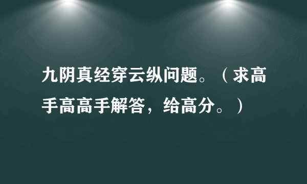 九阴真经穿云纵问题。(求高手高高手解答,给高分。)