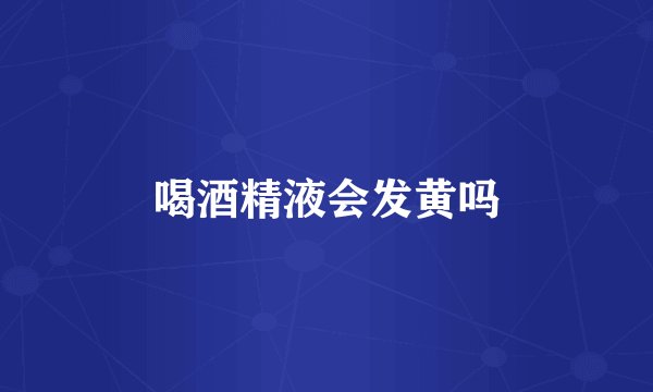喝酒精液会发黄吗
