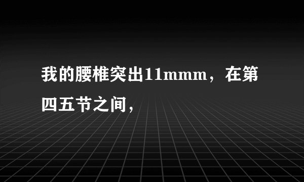 我的腰椎突出11mmm，在第四五节之间，
