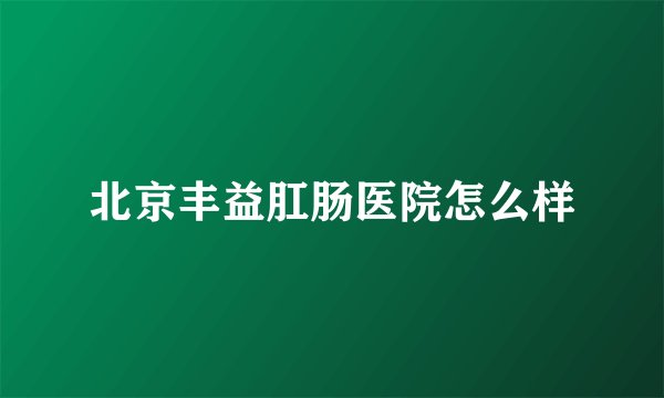 北京丰益肛肠医院怎么样