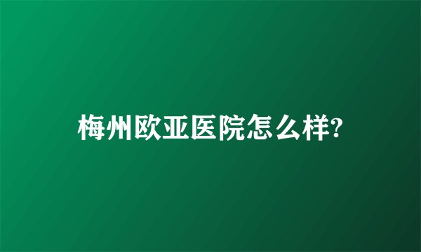梅州欧亚医院怎么样?
