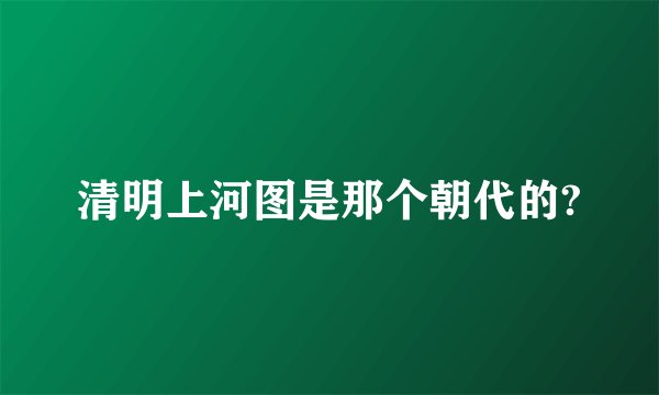 清明上河图是那个朝代的?