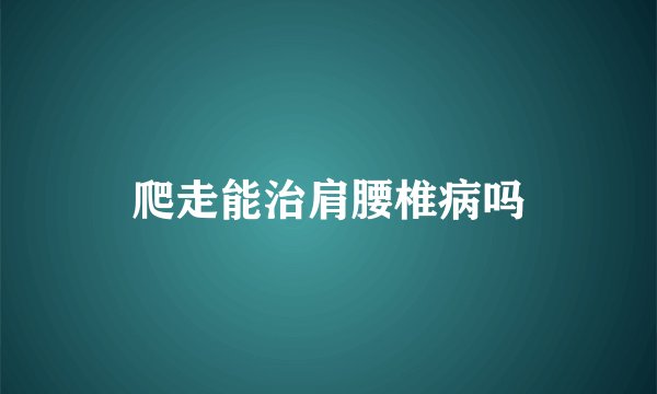 爬走能治肩腰椎病吗