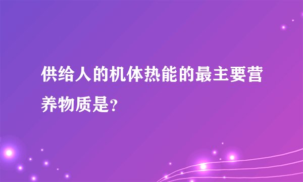 供给人的机体热能的最主要营养物质是？