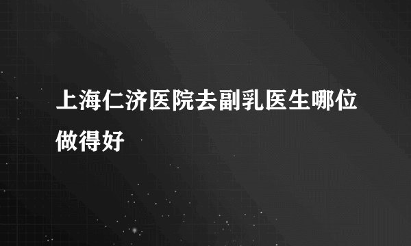 上海仁济医院去副乳医生哪位做得好