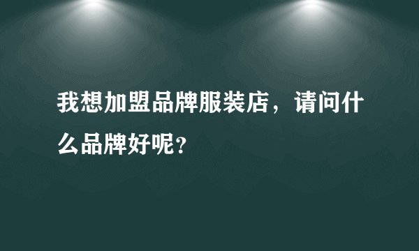 我想加盟品牌服装店，请问什么品牌好呢？