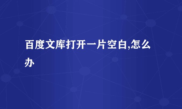 百度文库打开一片空白,怎么办
