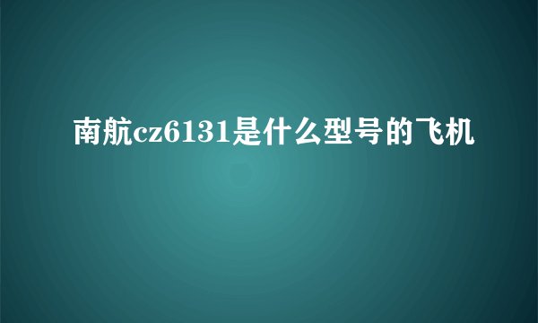 南航cz6131是什么型号的飞机