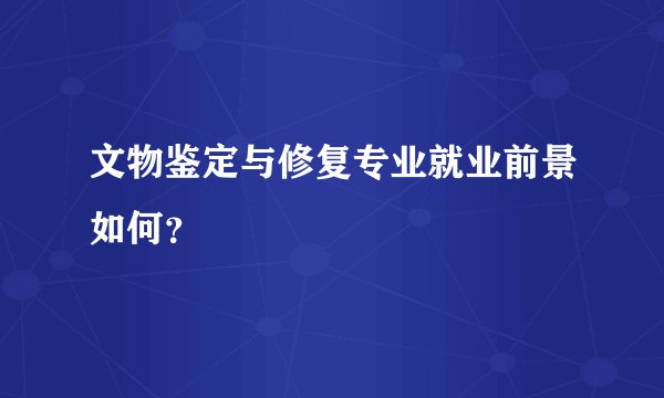 文物鉴定与修复专业就业前景如何？