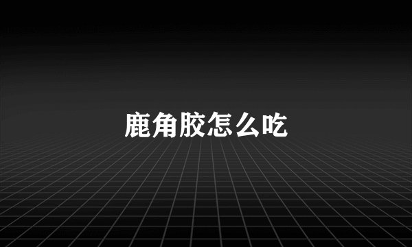 鹿角胶怎么吃