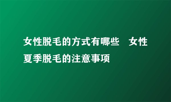 女性脱毛的方式有哪些 女性夏季脱毛的注意事项