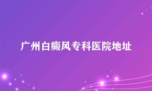 广州白癜风专科医院地址