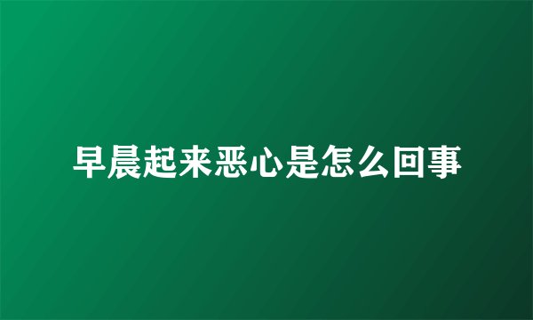 早晨起来恶心是怎么回事