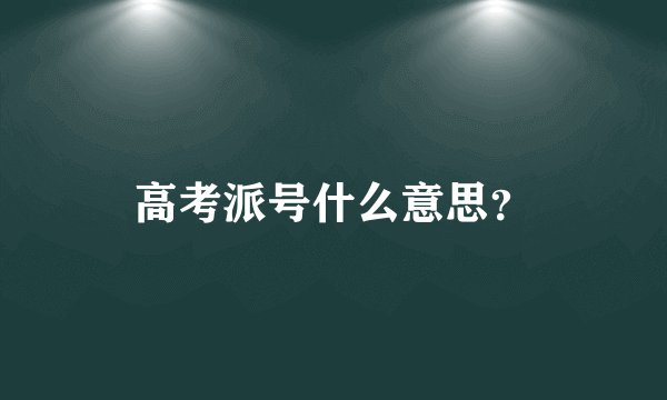 高考派号什么意思？