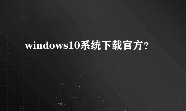 windows10系统下载官方？