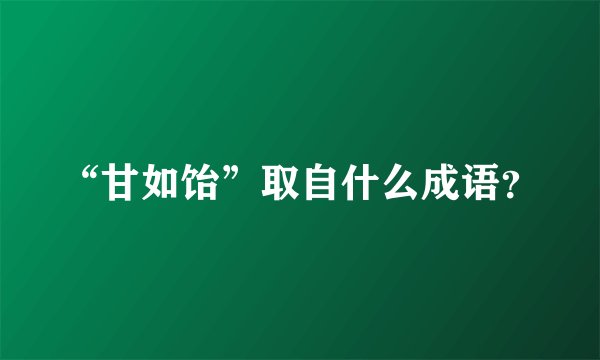 “甘如饴”取自什么成语？