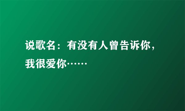 说歌名:有没有人曾告诉你,我很爱你……