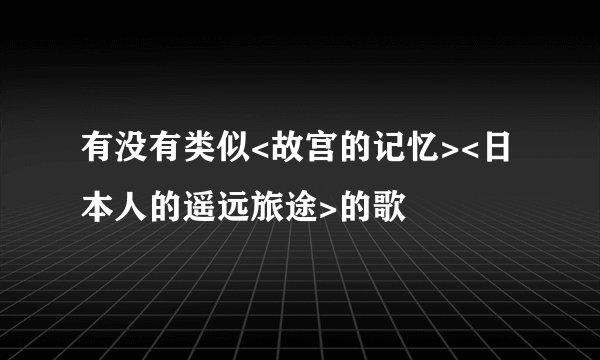 有没有类似<故宫的记忆><日本人的遥远旅途>的歌