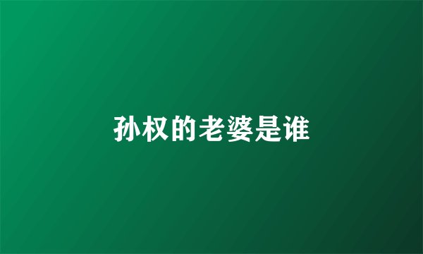 孙权的老婆是谁