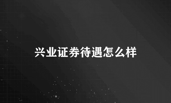兴业证券待遇怎么样