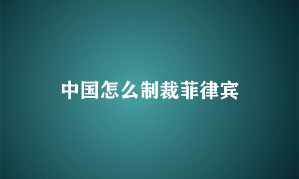 中国怎么制裁菲律宾