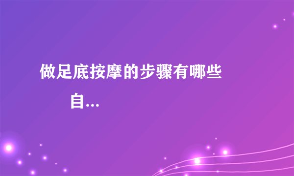 做足底按摩的步骤有哪些             自己做足疗的方法有哪些