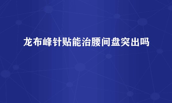 龙布峰针贴能治腰间盘突出吗