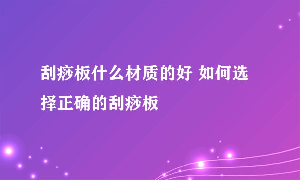刮痧板什么材质的好 如何选择正确的刮痧板