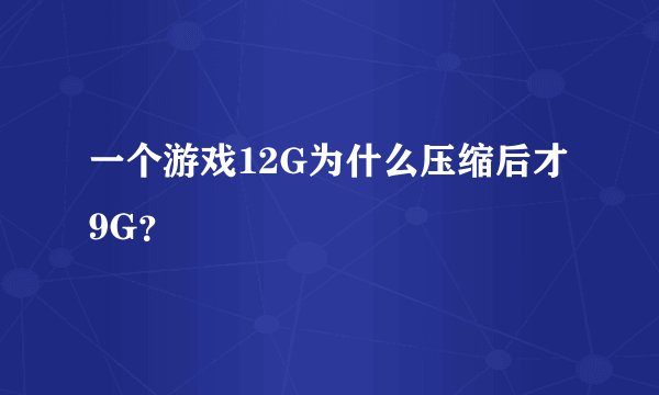 一个游戏12G为什么压缩后才9G？