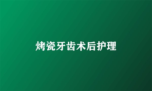 烤瓷牙齿术后护理