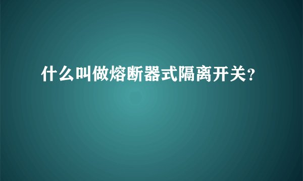 什么叫做熔断器式隔离开关？