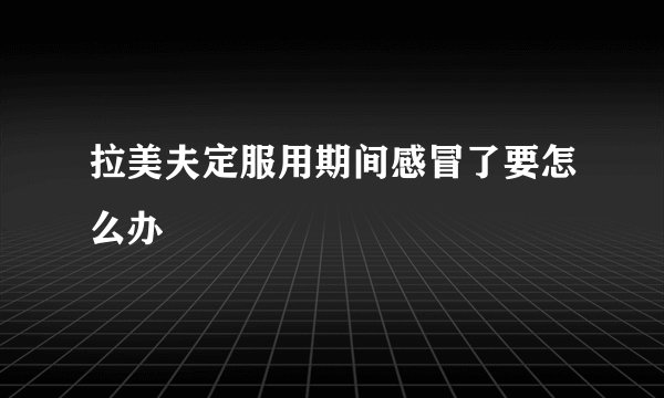 拉美夫定服用期间感冒了要怎么办