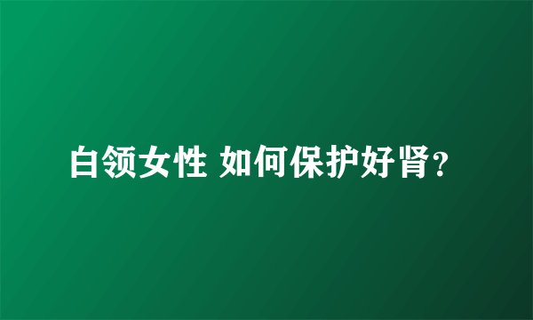 白领女性 如何保护好肾？