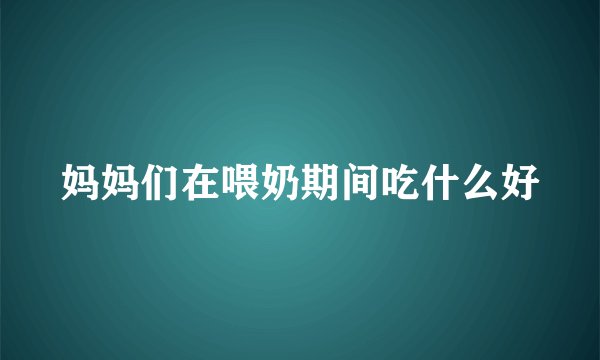 妈妈们在喂奶期间吃什么好
