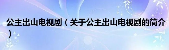公主出山电视剧（关于公主出山电视剧的简介）